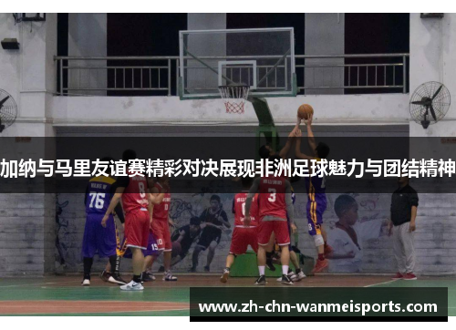 加纳与马里友谊赛精彩对决展现非洲足球魅力与团结精神