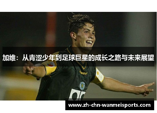 加维：从青涩少年到足球巨星的成长之路与未来展望
