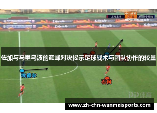 佐加与马里乌波的巅峰对决揭示足球战术与团队协作的较量