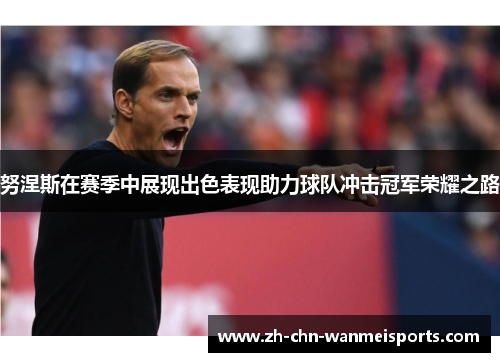 努涅斯在赛季中展现出色表现助力球队冲击冠军荣耀之路