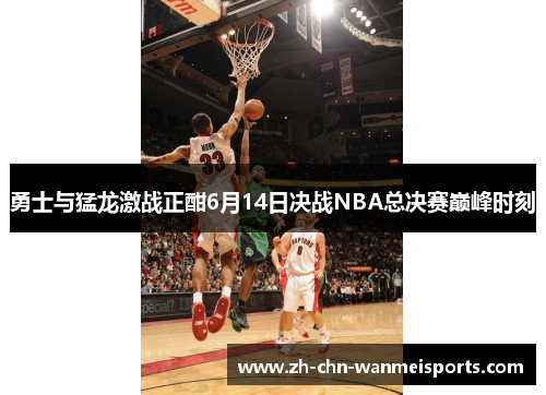 勇士与猛龙激战正酣6月14日决战NBA总决赛巅峰时刻