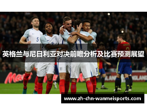 英格兰与尼日利亚对决前瞻分析及比赛预测展望