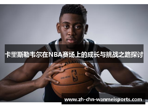卡里斯勒韦尔在NBA赛场上的成长与挑战之路探讨