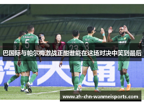巴国际与帕尔梅激战正酣谁能在这场对决中笑到最后