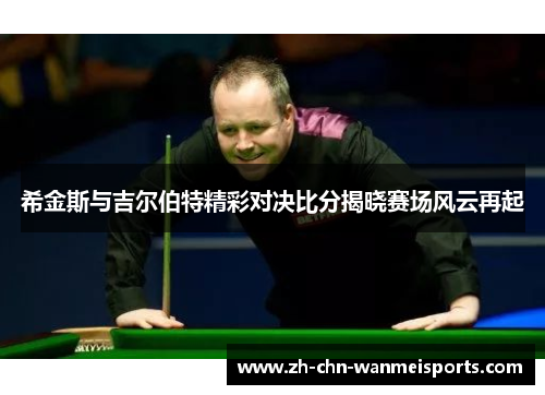 希金斯与吉尔伯特精彩对决比分揭晓赛场风云再起